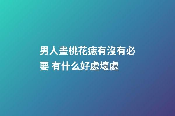 男人畫桃花痣有沒有必要 有什么好處壞處
